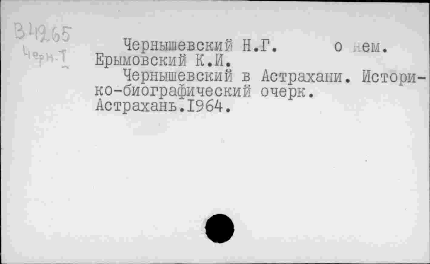 ﻿
Чернышевский Н.Г. о нем.
Ерымовский К.И.
Чернышевский в Астрахани. Историко-биографический очерк.
Астрахань.1964.